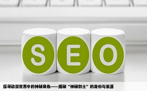 探寻动漫世界中的神秘角色——揭秘“神秘剑士”的身份与来源