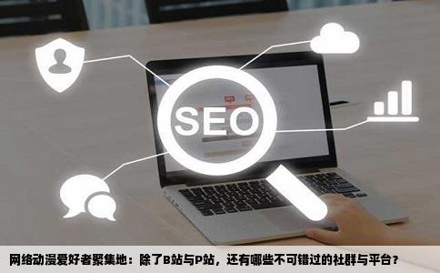 网络动漫爱好者聚集地：除了B站与P站，还有哪些不可错过的社群与平台？