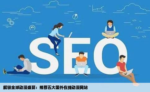 解锁全球动漫盛宴：推荐五大国外在线动漫网站