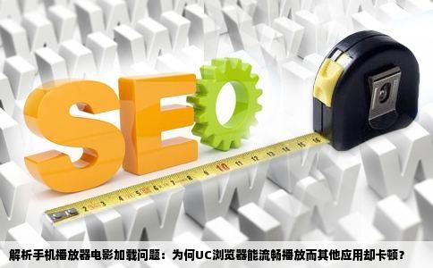 解析手机播放器电影加载问题：为何UC浏览器能流畅播放而其他应用却卡顿？