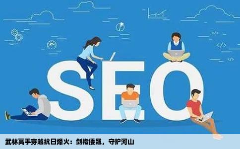 武林高手穿越抗日烽火：剑指倭寇，守护河山