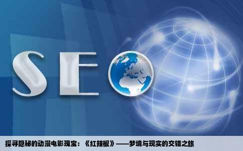 探寻隐秘的动漫电影瑰宝：《红辣椒》——梦境与现实的交错之旅