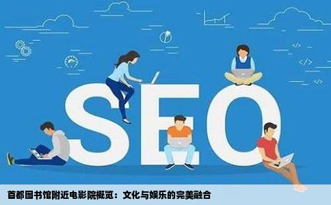 首都图书馆附近电影院概览：文化与娱乐的完美融合