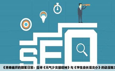 《青春编织的甜蜜日常：探寻《元气少女缘结神》与《学生会长是女仆》的动漫魅力》
