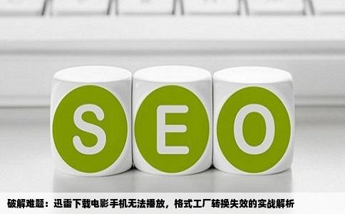 破解难题：迅雷下载电影手机无法播放，格式工厂转换失效的实战解析
