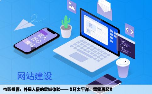 电影推荐：外星入侵的震撼体验——《环太平洋：雷霆再起》
