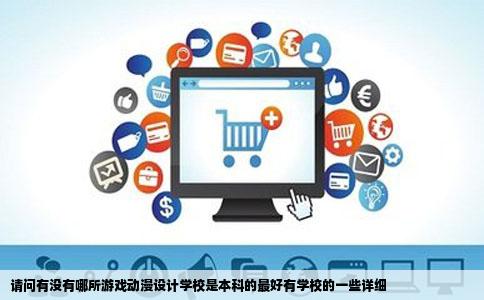 请问有没有哪所游戏动漫设计学校是本科的最好有学校的一些详细