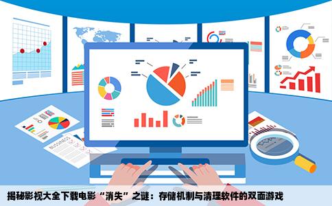 揭秘影视大全下载电影“消失”之谜：存储机制与清理软件的双面游戏