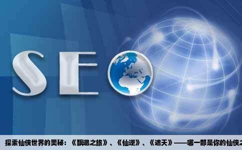 探索仙侠世界的奥秘：《飘邈之旅》、《仙逆》、《遮天》——哪一部是你的仙侠之选？