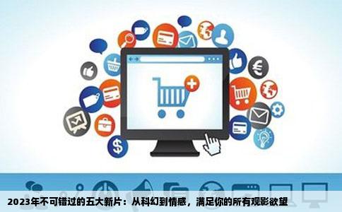 2023年不可错过的五大新片：从科幻到情感，满足你的所有观影欲望