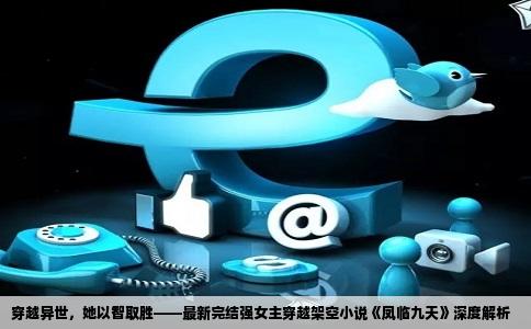 穿越异世，她以智取胜——最新完结强女主穿越架空小说《凤临九天》深度解析