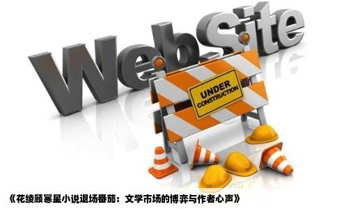 《花绫顾寒星小说退场番茄：文学市场的博弈与作者心声》