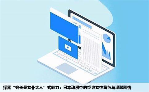 探索“会长是女仆大人”式魅力：日本动漫中的经典女性角色与温馨剧情