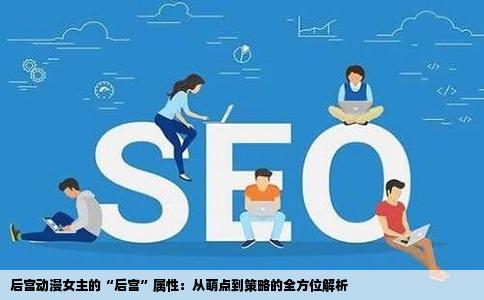 后宫动漫女主的“后宫”属性：从萌点到策略的全方位解析