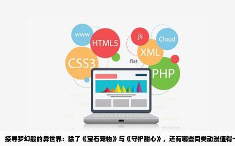 探寻梦幻般的异世界：除了《宝石宠物》与《守护甜心》，还有哪些同类动漫值得一探？
