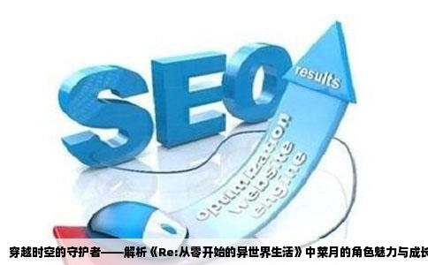 穿越时空的守护者——解析《Re:从零开始的异世界生活》中莱月的角色魅力与成长之旅