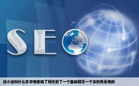 这小说叫什么名字他穿越了现代到了一个森林碰见一个女的然后他的