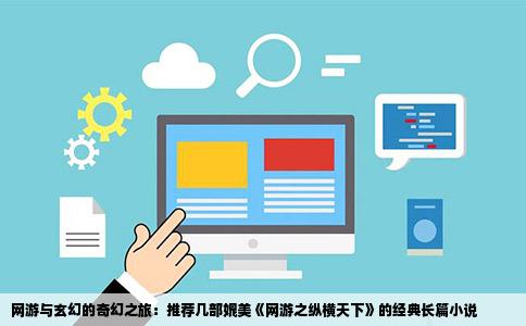 网游与玄幻的奇幻之旅：推荐几部媲美《网游之纵横天下》的经典长篇小说