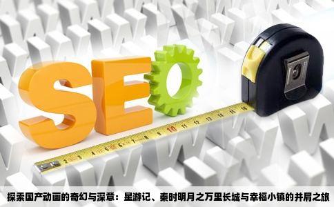 探索国产动画的奇幻与深意：星游记、秦时明月之万里长城与幸福小镇的并肩之旅