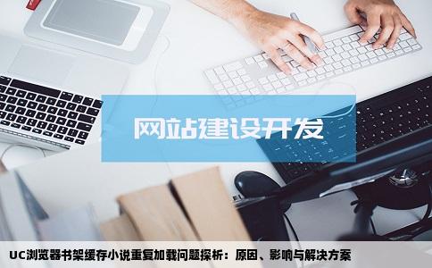 UC浏览器书架缓存小说重复加载问题探析：原因、影响与解决方案