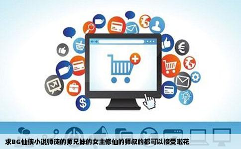 求BG仙侠小说师徒的师兄妹的女主修仙的师叔的都可以接受啦花