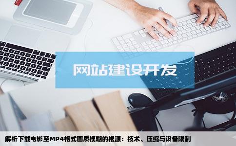 解析下载电影至MP4格式画质模糊的根源：技术、压缩与设备限制