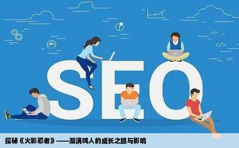 探秘《火影忍者》——漩涡鸣人的成长之旅与影响
