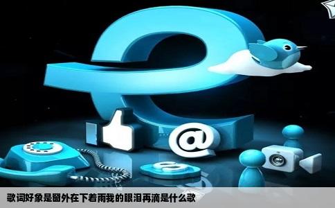歌词好象是窗外在下着雨我的眼泪再滴是什么歌
