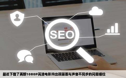 最近下载了两部1080P高清电影均出现画面与声音不同步的问题哪位