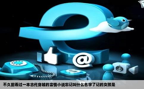 不久前看过一本古代穿越的言情小说忘记叫什么名字了记的女孩是
