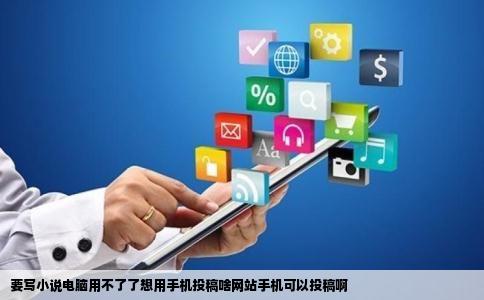 要写小说电脑用不了了想用手机投稿啥网站手机可以投稿啊