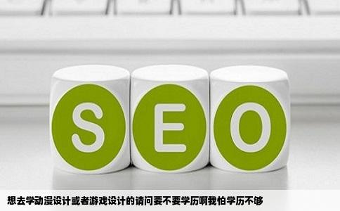 想去学动漫设计或者游戏设计的请问要不要学历啊我怕学历不够