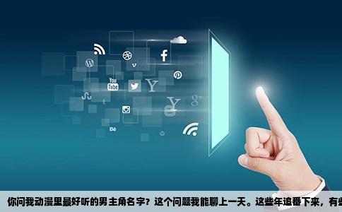 你问我动漫里最好听的男主角名字？这个问题我能聊上一天。这些年追番下来，有些名字一出现，画面感就跟着来了——不单是好看，是名字本身就像一句诗，念在嘴里带着温度。