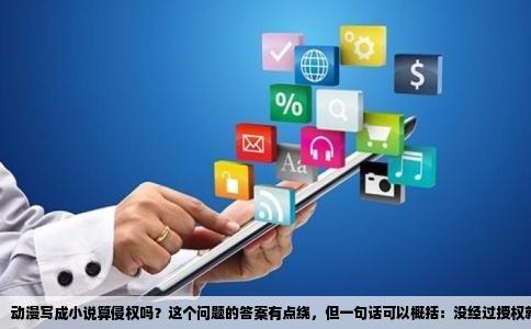 动漫写成小说算侵权吗？这个问题的答案有点绕，但一句话可以概括：没经过授权就写，大概率踩线。