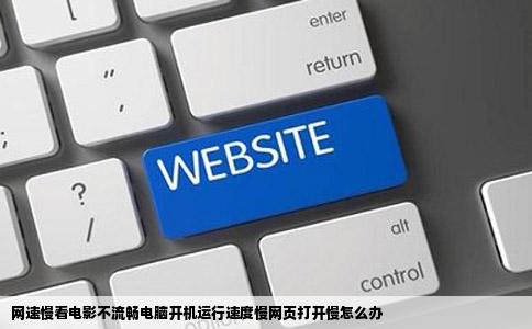 网速慢看电影不流畅电脑开机运行速度慢网页打开慢怎么办