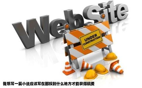 我想写一篇小说应该写在那投到什么地方才能获得稿费