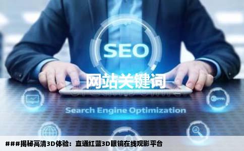 ###揭秘高清3D体验:直通红蓝3D眼镜在线观影平台