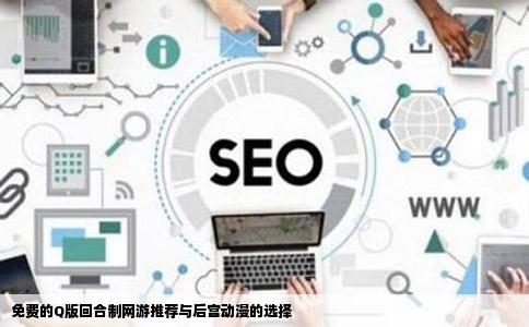 免费的Q版回合制网游推荐与后宫动漫的选择