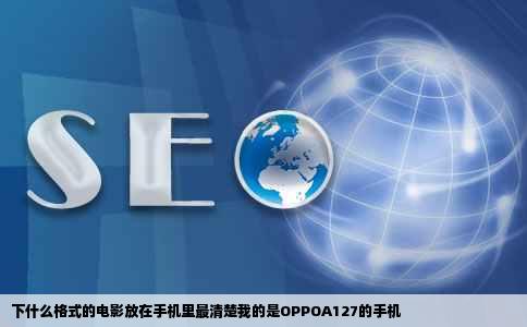 下什么格式的电影放在手机里最清楚我的是OPPOA127的手机