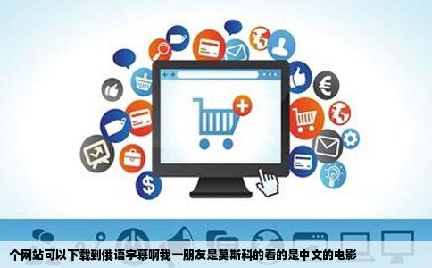 个网站可以下载到俄语字幕啊我一朋友是莫斯科的看的是中文的电影