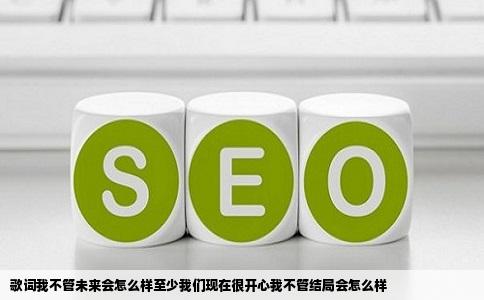 歌词我不管未来会怎么样至少我们现在很开心我不管结局会怎么样