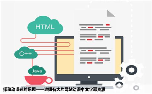 探秘动漫迷的乐园——谁拥有大片网站动漫中文字幕资源