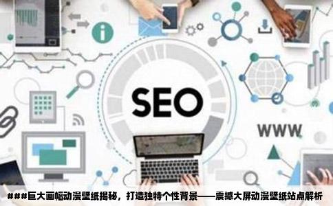 ###巨大画幅动漫壁纸揭秘，打造独特个性背景——震撼大屏动漫壁纸站点解析