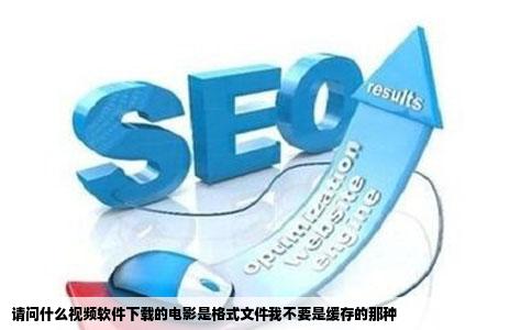 请问什么视频软件下载的电影是格式文件我不要是缓存的那种