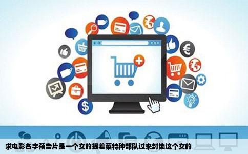 求电影名字预告片是一个女的提着菜特种部队过来封锁这个女的