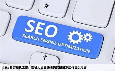 ###畅游复仇之影：探秘大量国语版的韩国日本动作复仇电影