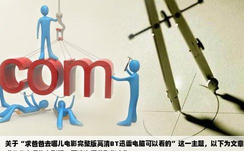 关于“求爸爸去哪儿电影完整版高清BT迅雷电脑可以看的”这一主题，以下为文章标题及
《爸爸去哪儿电影版：高清资源获取指南》