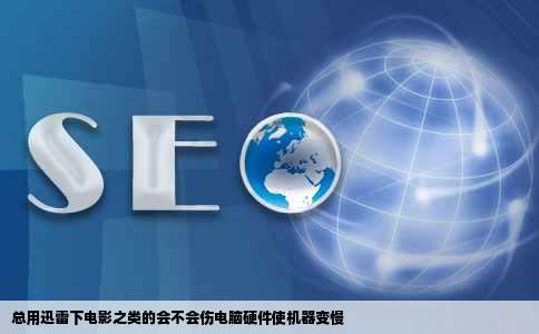 总用迅雷下电影之类的会不会伤电脑硬件使机器变慢