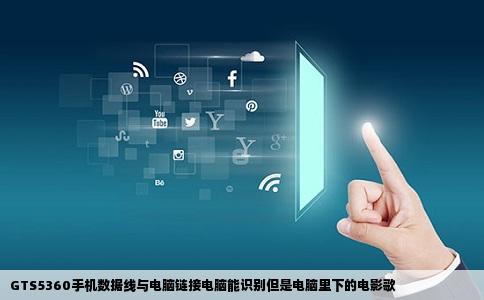 GTS5360手机数据线与电脑链接电脑能识别但是电脑里下的电影歌