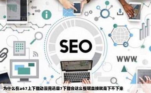 为什么在a67上下载动漫用迅雷7下载会这么慢呢直接就是下不下来